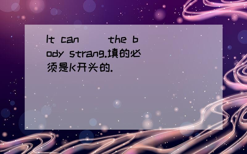 It can( )the body strang.填的必须是K开头的.