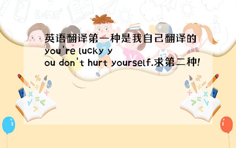 英语翻译第一种是我自己翻译的you're lucky you don't hurt yourself.求第二种!