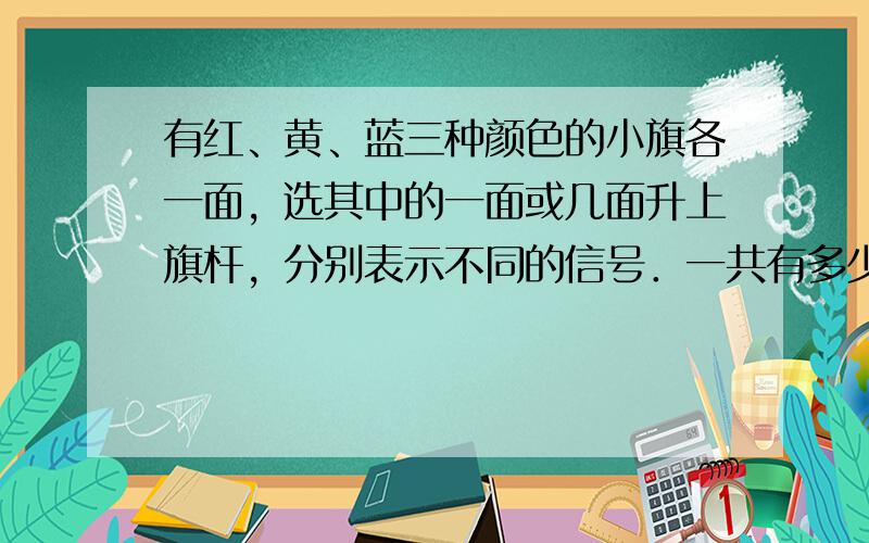 有红、黄、蓝三种颜色的小旗各一面，选其中的一面或几面升上旗杆，分别表示不同的信号．一共有多少种不同的信号？