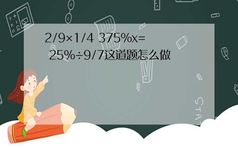 2/9×1/4 375%x= 25%÷9/7这道题怎么做