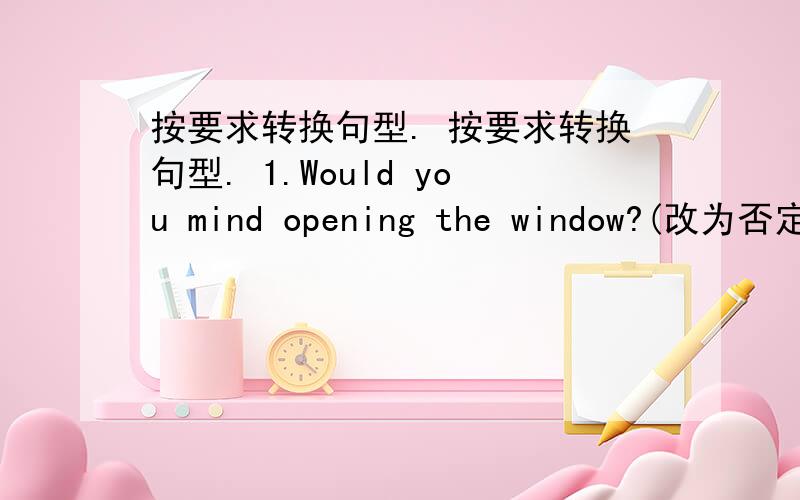 按要求转换句型. 按要求转换句型. 1.Would you mind opening the window?(改为否定句