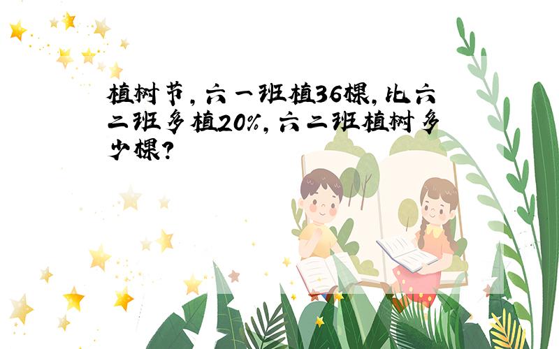 植树节,六一班植36棵,比六二班多植20％,六二班植树多少棵?