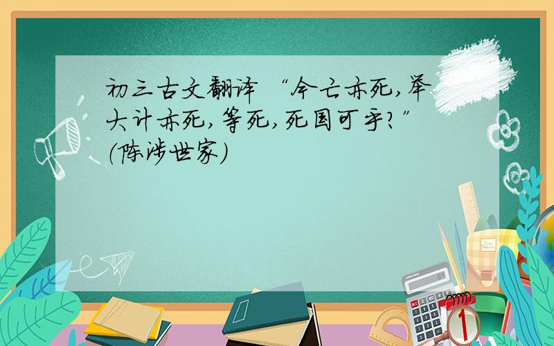 初三古文翻译 “今亡亦死,举大计亦死,等死,死国可乎?”（陈涉世家）