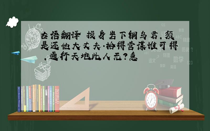 古语翻译 投身岩下铜乌君,须是还他大丈夫.拾得营谋谁可得 ,通行天地此人无?急