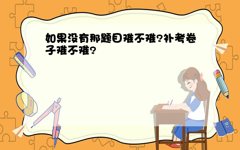 如果没有那题目难不难?补考卷子难不难?