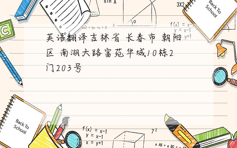 英语翻译吉林省 长春市 朝阳区 南湖大路富苑华城10栋2门203号