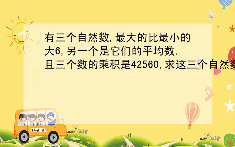 有三个自然数,最大的比最小的大6,另一个是它们的平均数,且三个数的乘积是42560,求这三个自然数?