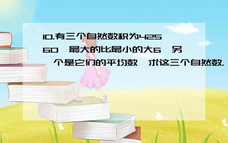 10.有三个自然数积为42560,最大的比最小的大6,另一个是它们的平均数,求这三个自然数.