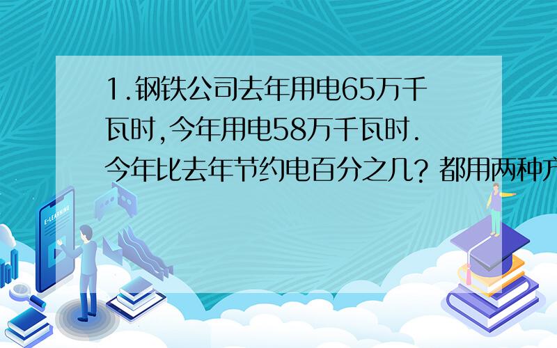 1.钢铁公司去年用电65万千瓦时,今年用电58万千瓦时.今年比去年节约电百分之几? 都用两种方法解.