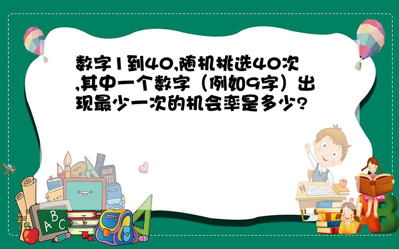 数字1到40,随机挑选40次,其中一个数字（例如9字）出现最少一次的机会率是多少?