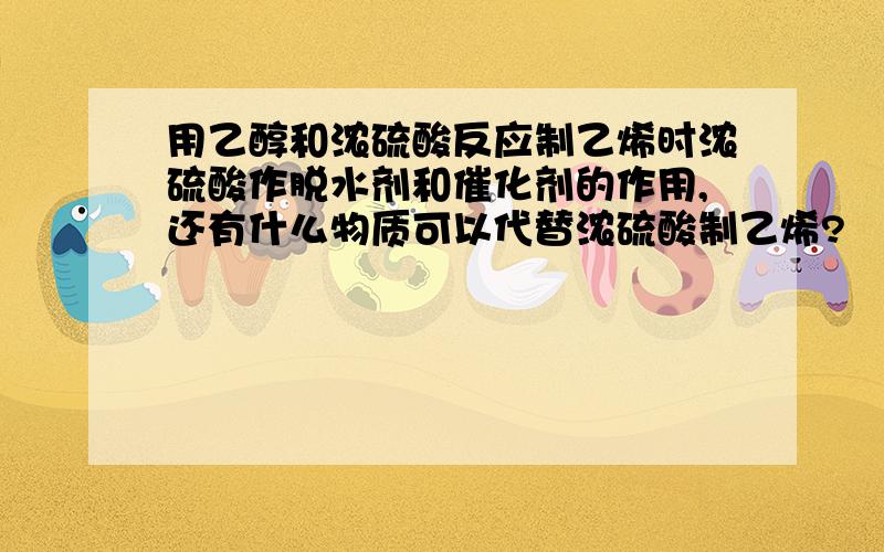 用乙醇和浓硫酸反应制乙烯时浓硫酸作脱水剂和催化剂的作用,还有什么物质可以代替浓硫酸制乙烯?