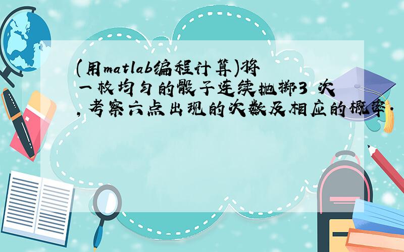 (用matlab编程计算)将一枚均匀的骰子连续抛掷3 次,考察六点出现的次数及相应的概率.