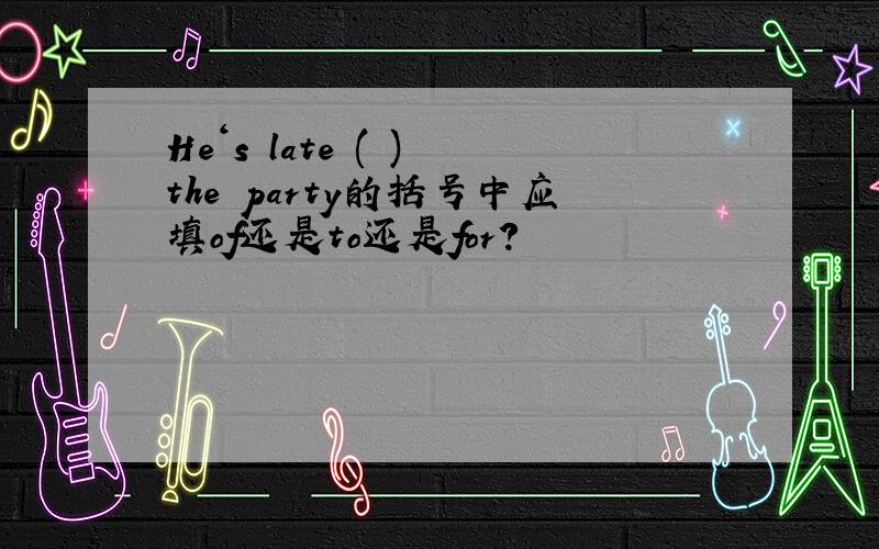 He‘s late ( ) the party的括号中应填of还是to还是for?