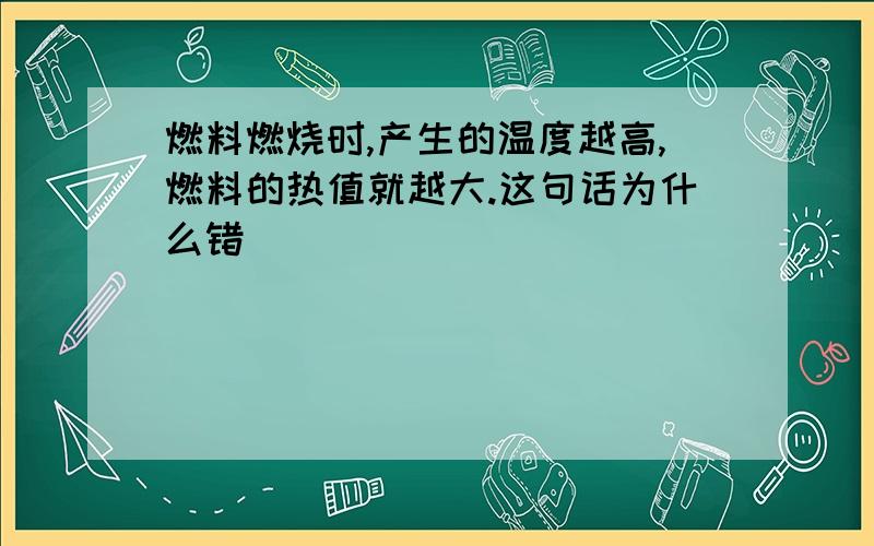 燃料燃烧时,产生的温度越高,燃料的热值就越大.这句话为什么错