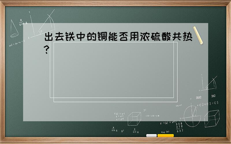 出去铁中的铜能否用浓硫酸共热?