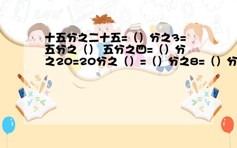 十五分之二十五=（）分之3=五分之（） 五分之四=（）分之20=20分之（）=（）分之8=（）分之（）