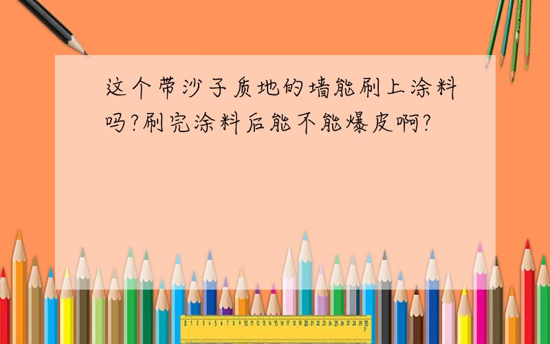 这个带沙子质地的墙能刷上涂料吗?刷完涂料后能不能爆皮啊?