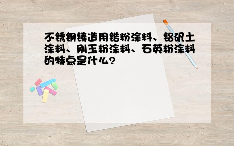 不锈钢铸造用锆粉涂料、铝矾土涂料、刚玉粉涂料、石英粉涂料的特点是什么?