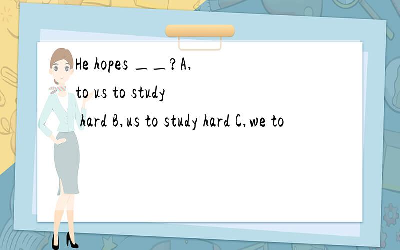 He hopes ＿＿?A,to us to study hard B,us to study hard C,we to