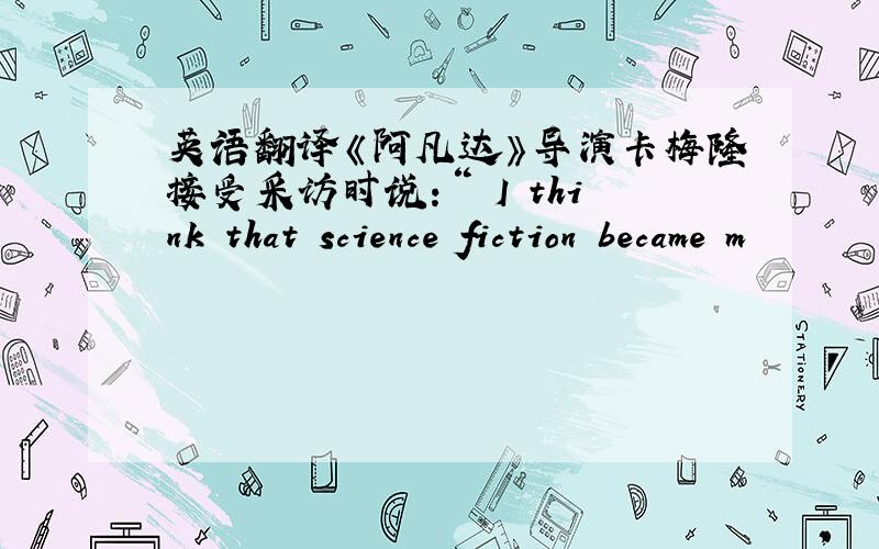 英语翻译《阿凡达》导演卡梅隆接受采访时说：“ I think that science fiction became m