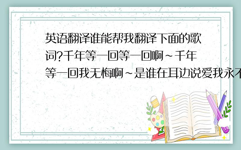 英语翻译谁能帮我翻译下面的歌词?千年等一回等一回啊~千年等一回我无悔啊~是谁在耳边说爱我永不变只为这一句啊哈~断肠也无怨