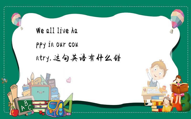 We all live happy in our country.这句英语有什么错