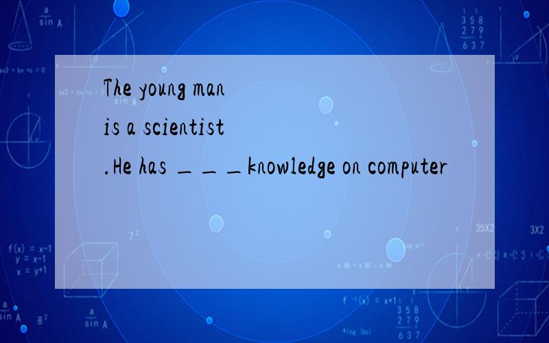 The young man is a scientist.He has ___knowledge on computer