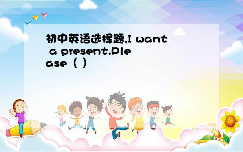 初中英语选择题,I want a present.Please（ ）