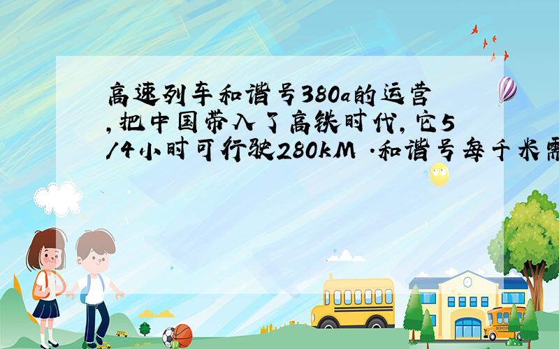 高速列车和谐号380a的运营,把中国带入了高铁时代,它5/4小时可行驶280kM .和谐号每千米需要多少小时