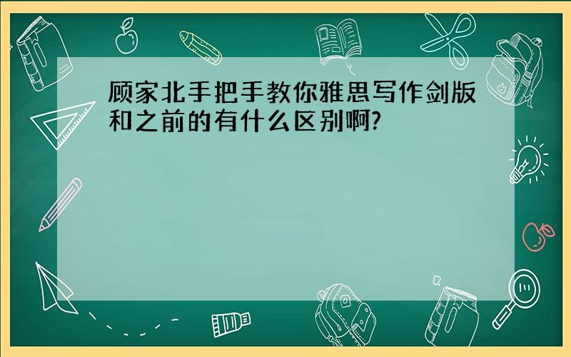 顾家北手把手教你雅思写作剑版和之前的有什么区别啊?