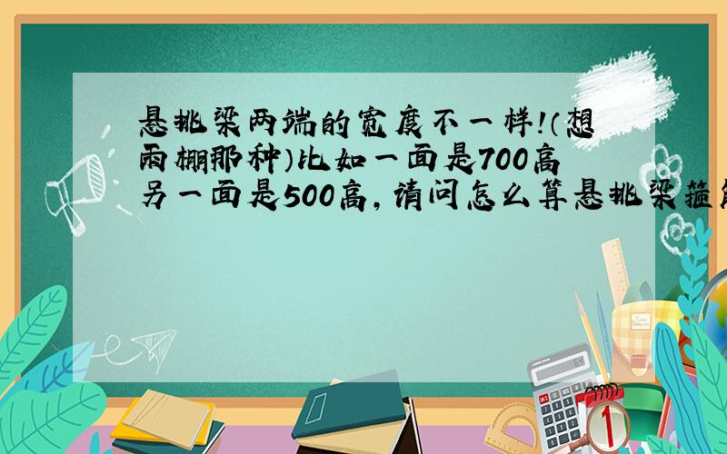 悬挑梁两端的宽度不一样!（想雨棚那种）比如一面是700高另一面是500高,请问怎么算悬挑梁箍筋每个的长度