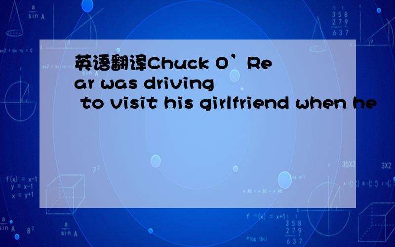 英语翻译Chuck O’Rear was driving to visit his girlfriend when he