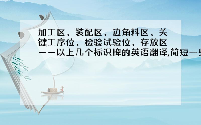 加工区、装配区、边角料区、关键工序位、检验试验位、存放区——以上几个标识牌的英语翻译,简短一些为好,