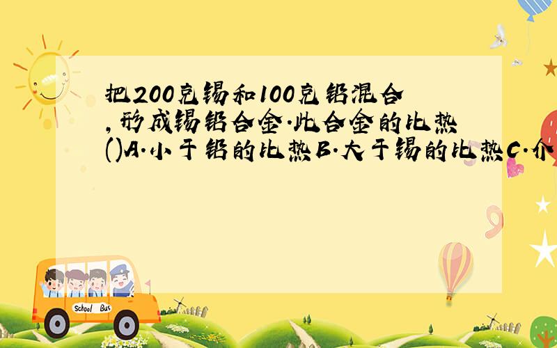 把200克锡和100克铅混合,形成锡铅合金.此合金的比热()A.小于铅的比热B.大于锡的比热C.介于锡和铅的比热之