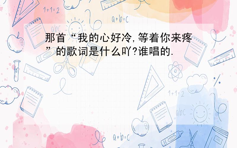 那首“我的心好冷,等着你来疼”的歌词是什么吖?谁唱的.