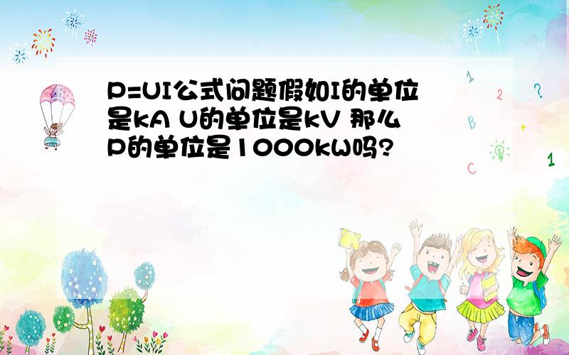 P=UI公式问题假如I的单位是kA U的单位是kV 那么P的单位是1000kW吗?