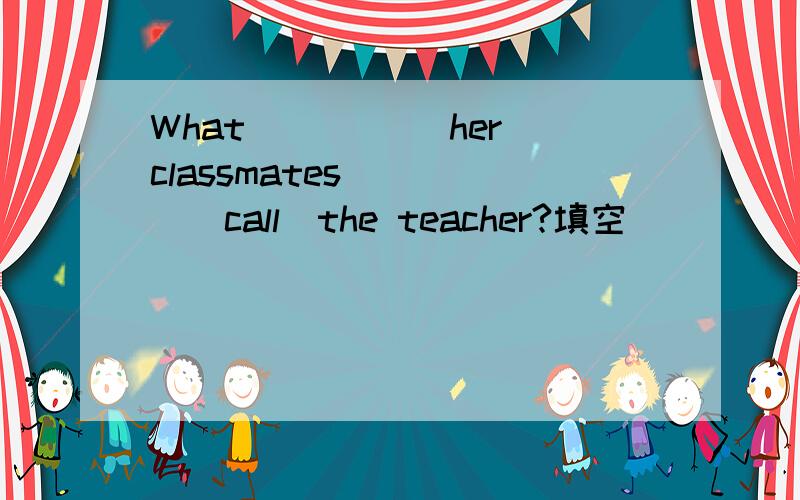 What _____her classmates ____(call)the teacher?填空