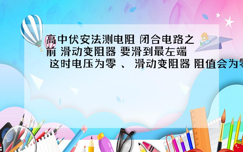 高中伏安法测电阻 闭合电路之前 滑动变阻器 要滑到最左端 这时电压为零 、 滑动变阻器 阻值会为零么