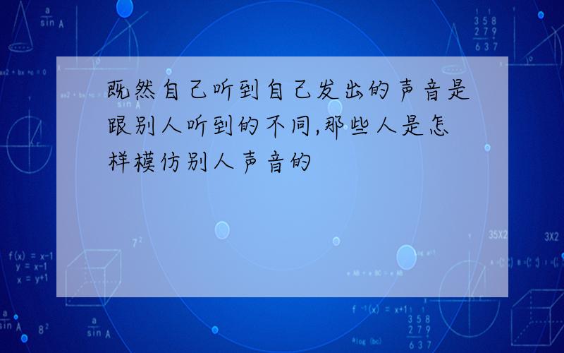 既然自己听到自己发出的声音是跟别人听到的不同,那些人是怎样模仿别人声音的