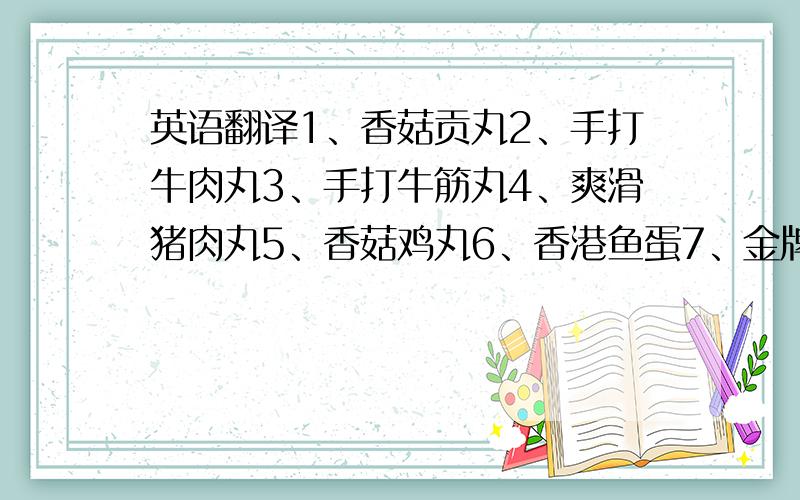 英语翻译1、香菇贡丸2、手打牛肉丸3、手打牛筋丸4、爽滑猪肉丸5、香菇鸡丸6、香港鱼蛋7、金牌鲜虾丸8、澳式墨鱼丸9、丸