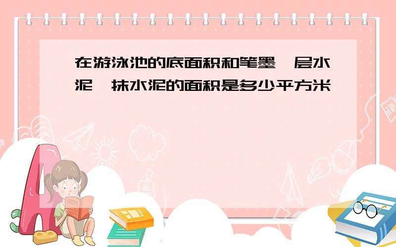 在游泳池的底面积和笔墨一层水泥,抹水泥的面积是多少平方米