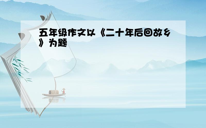 五年级作文以《二十年后回故乡》为题