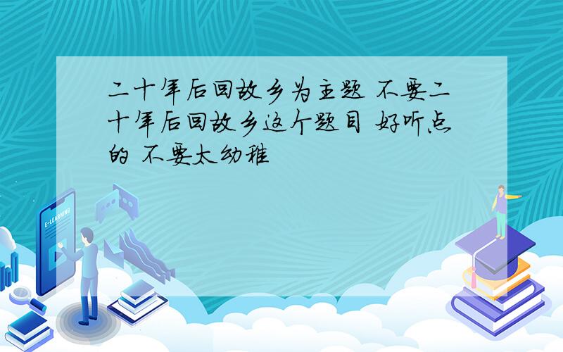 二十年后回故乡为主题 不要二十年后回故乡这个题目 好听点的 不要太幼稚