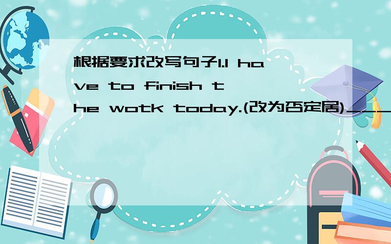 根据要求改写句子1.I have to finish the wotk today.(改为否定居)_______ ___