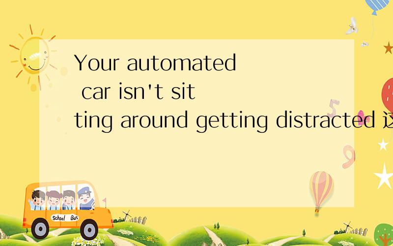 Your automated car isn't sitting around getting distracted 这