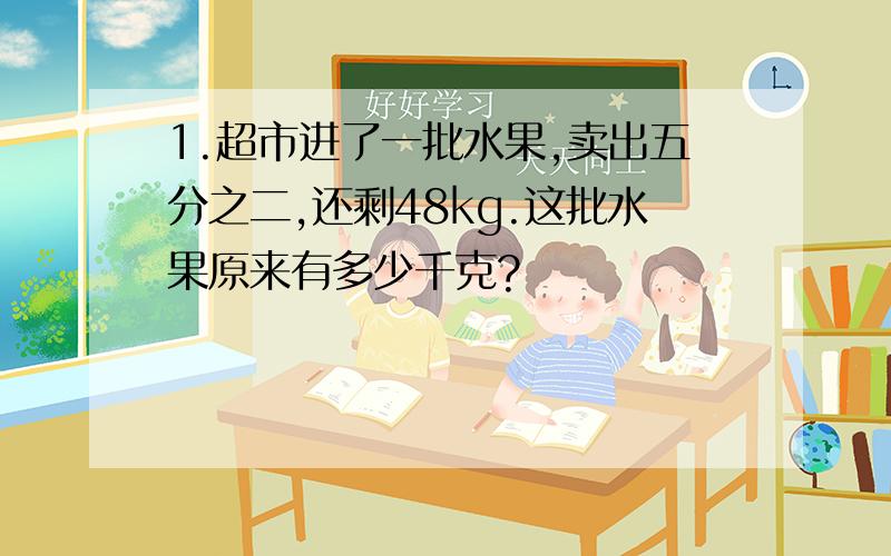 1.超市进了一批水果,卖出五分之二,还剩48kg.这批水果原来有多少千克?