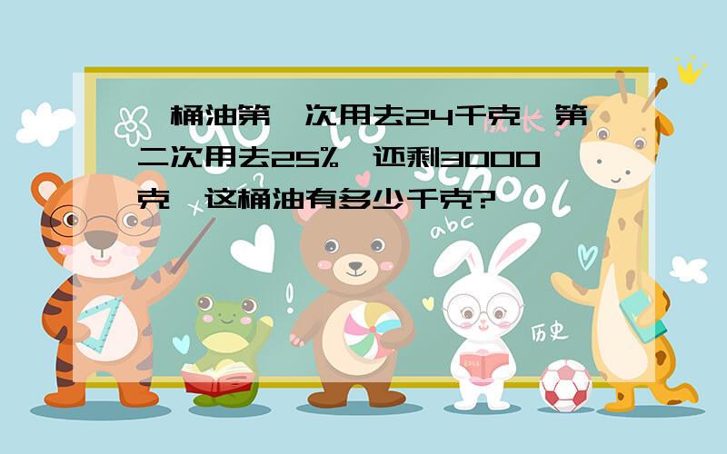 一桶油第一次用去24千克,第二次用去25%,还剩3000克,这桶油有多少千克?