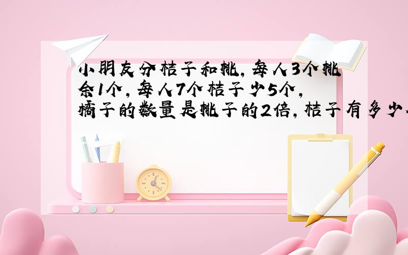 小朋友分桔子和桃,每人3个桃余1个,每人7个桔子少5个,橘子的数量是桃子的2倍,桔子有多少个?