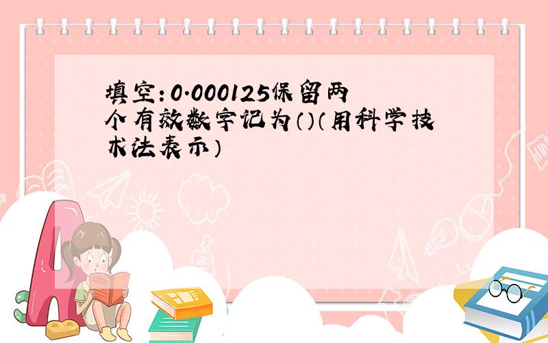 填空：0.000125保留两个有效数字记为（）（用科学技术法表示）