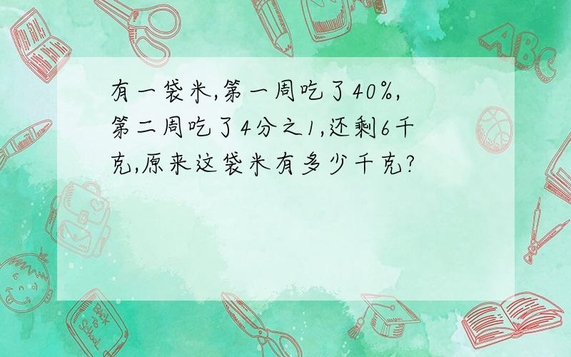 有一袋米,第一周吃了40%,第二周吃了4分之1,还剩6千克,原来这袋米有多少千克?